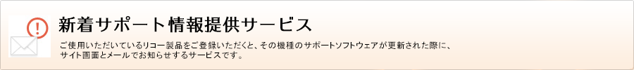新着サポート情報提供サービス　ご使用いただいているリコー製品をご登録いただくと、その機種のサポートソフトウェアが更新された際に、サイト画面とメールでお知らせするサービスです。
