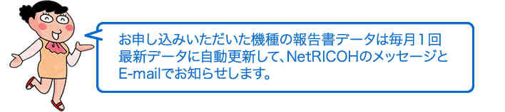 お申し込みいただいた機種の報告書データは毎月1回最新データに自動更新して、NetRICOHのメッセージとE-mailでお知らせします。
