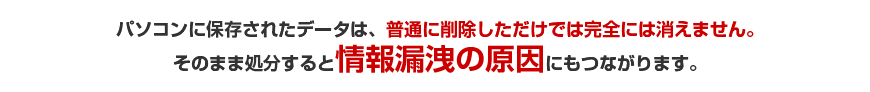 パソコンに保存されたデータは、普通に削除しただけでは完全には消えません。そのまま処分すると情報漏洩の原因にもつながります。
