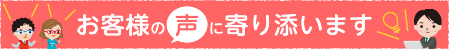 お客様の声に寄り添います