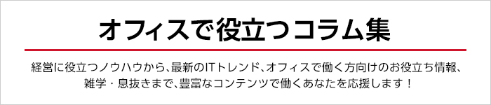 経営に役立つノウハウから、最新のITトレンド、オフィスで働く方向けのお役立ち情報、雑学・息抜きまで、豊富なコンテンツで働くあなたを応援します！