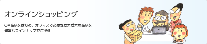 オンラインショッピング OA商品をはじめ、オフィスで必要なさまざまな商品を 豊富なラインナップでご提供