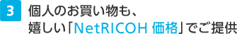 3 個人のお買い物も、嬉しい「NetRICOH価格」でご提供