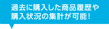 過去に購入した商品履歴や購入状況の集計が可能！