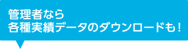 管理者なら
各種実績データのダウンロードも！