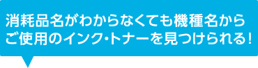 消耗品名がわからなくても機種名からご使用のインク・トナーを見つけられる！