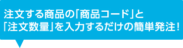 注文する商品の「商品コード」と「注文数量」を入力するだけの簡単発注！